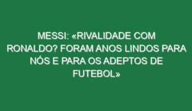 Messi: «Rivalidade com Ronaldo? Foram anos lindos para nós e para os adeptos de futebol»