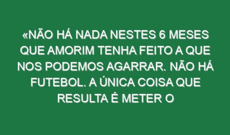 «Não há nada nestes 6 meses que Amorim tenha feito a que nos podemos agarrar. Não há futebol. A única coisa que resulta é meter o Maguire a avançado nos últimos minutos»