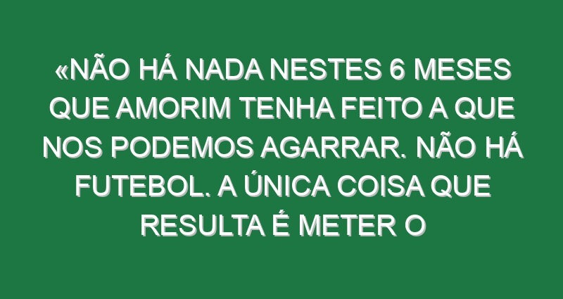 «Não há nada nestes 6 meses que Amorim tenha feito a que nos podemos agarrar. Não há futebol. A única coisa que resulta é meter o Maguire a avançado nos últimos minutos»