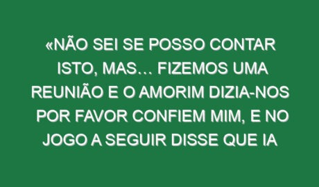 «Não sei se posso contar isto, mas… Fizemos uma reunião e o Amorim dizia-nos por favor confiem mim, e no jogo a seguir disse que ia embora»