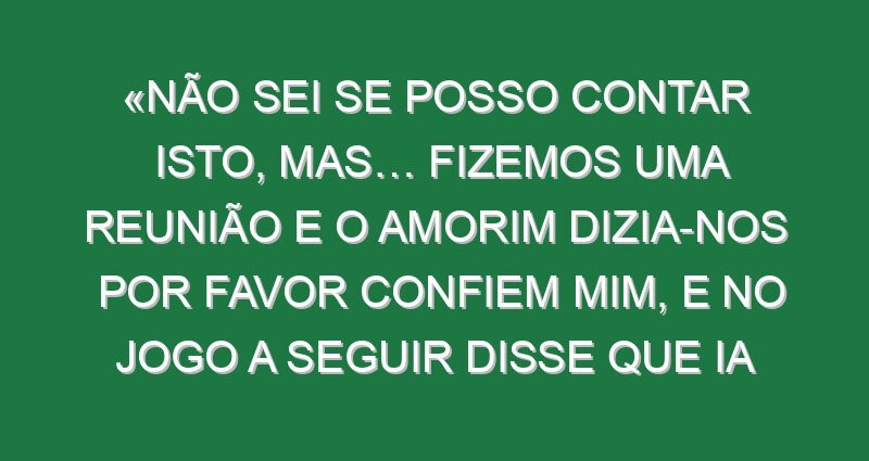 «Não sei se posso contar isto, mas… Fizemos uma reunião e o Amorim dizia-nos por favor confiem mim, e no jogo a seguir disse que ia embora»