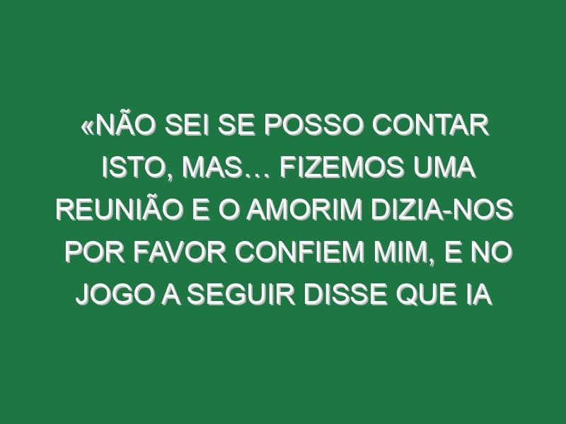 «Não sei se posso contar isto, mas… Fizemos uma reunião e o Amorim dizia-nos por favor confiem mim, e no jogo a seguir disse que ia embora»