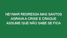 Neymar regressa mas Santos agrava a crise e craque assume que não sabe se fica