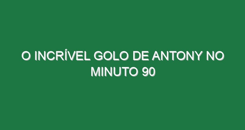 O incrível golo de Antony no minuto 90
