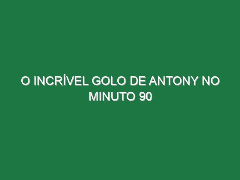 O incrível golo de Antony no minuto 90 O incrível golo de Antony no minuto 90