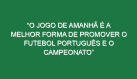 “O jogo de amanhã é a melhor forma de promover o futebol português e o campeonato”