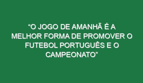 “O jogo de amanhã é a melhor forma de promover o futebol português e o campeonato”