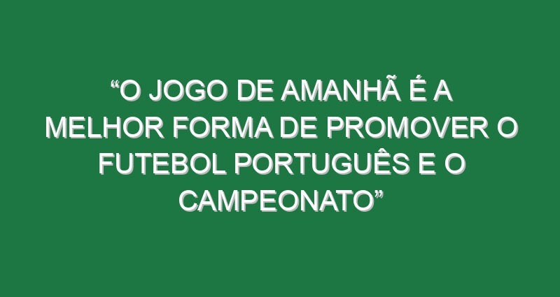 “O jogo de amanhã é a melhor forma de promover o futebol português e o campeonato” “O jogo de amanhã é a melhor forma de promover o futebol português e o campeonato”