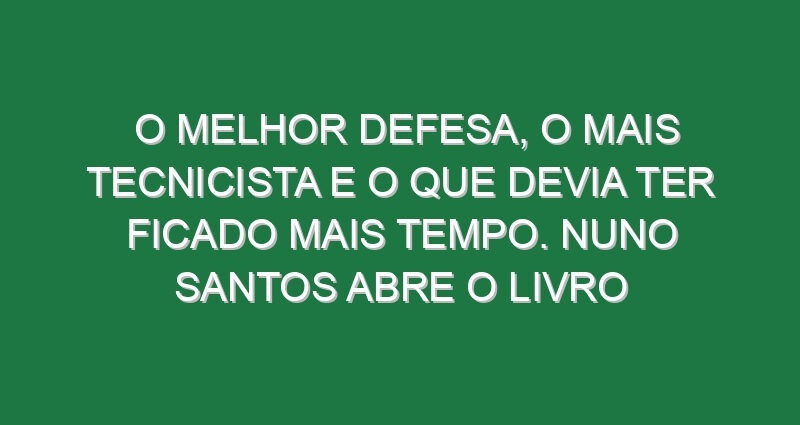 O melhor defesa, o mais tecnicista e o que devia ter ficado mais tempo. Nuno Santos abre o livro