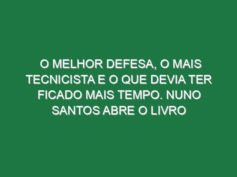 O melhor defesa, o mais tecnicista e o que devia ter ficado mais tempo. Nuno Santos abre o livro
