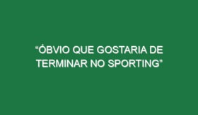 “Óbvio que gostaria de terminar no Sporting”