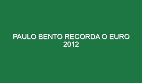 PAULO BENTO RECORDA O EURO 2012