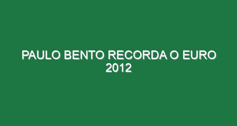 PAULO BENTO RECORDA O EURO 2012