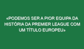 «Podemos ser a pior equipa da história da Premier League com um título europeu»