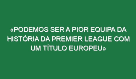 «Podemos ser a pior equipa da história da Premier League com um título europeu»