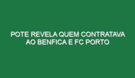 Pote revela quem contratava ao Benfica e FC Porto