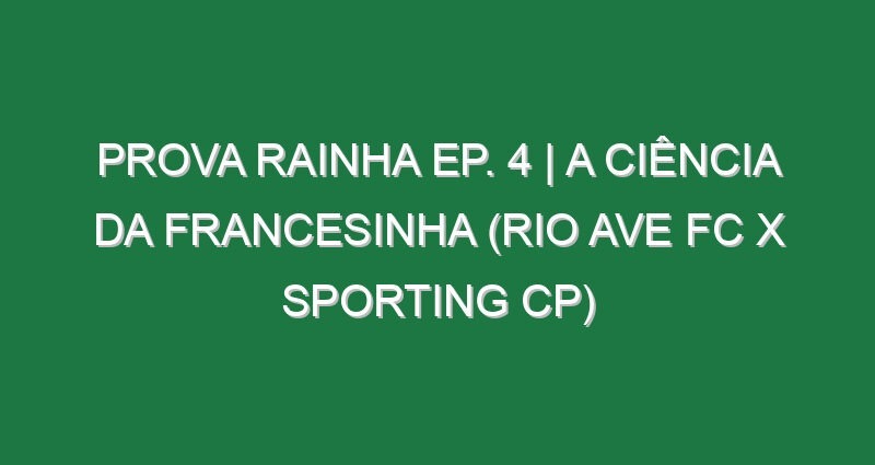 Prova Rainha Ep. 4 | A CIÊNCIA DA FRANCESINHA (Rio Ave FC x Sporting CP)