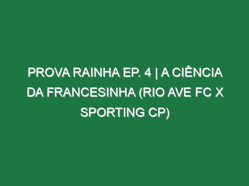 Prova Rainha Ep. 4 | A CIÊNCIA DA FRANCESINHA (Rio Ave FC x Sporting CP)