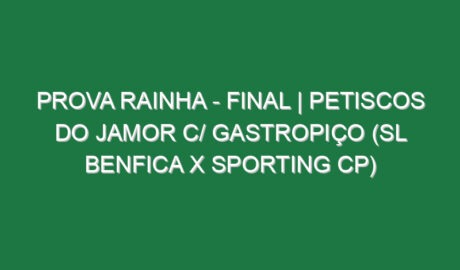Prova Rainha – FINAL | PETISCOS DO JAMOR c/ GASTROPIÇO (SL Benfica x Sporting CP)