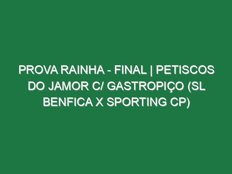Prova Rainha – FINAL | PETISCOS DO JAMOR c/ GASTROPIÇO (SL Benfica x Sporting CP)