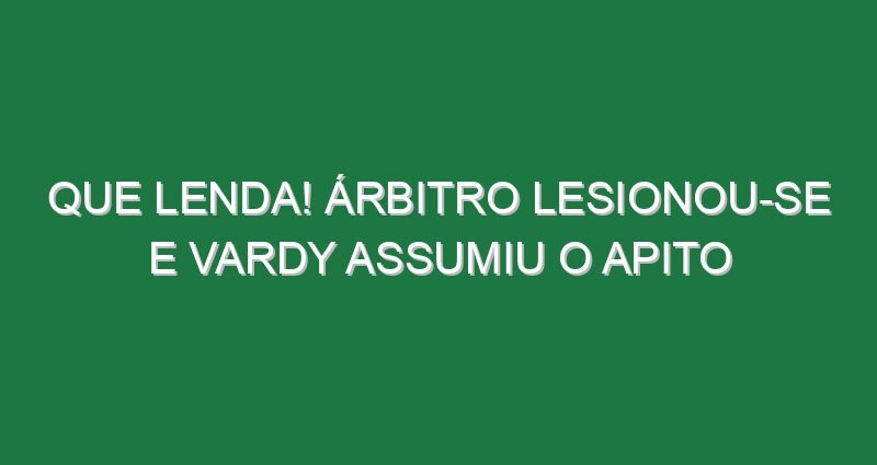 Que lenda! Árbitro lesionou-se e Vardy assumiu o apito