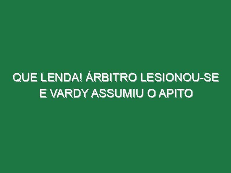 Que lenda! Árbitro lesionou-se e Vardy assumiu o apito