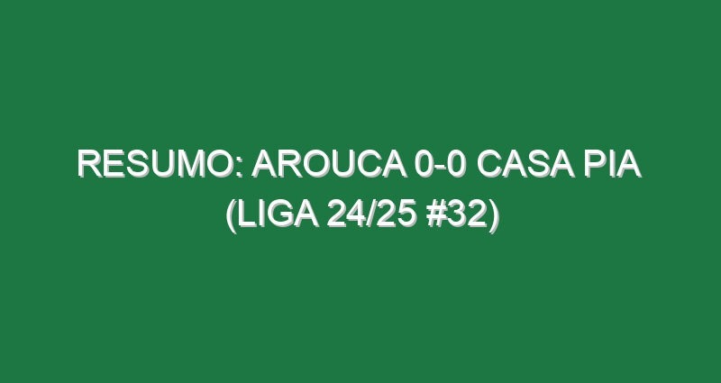 Resumo: Arouca 0-0 Casa Pia  (Liga 24/25 #32)