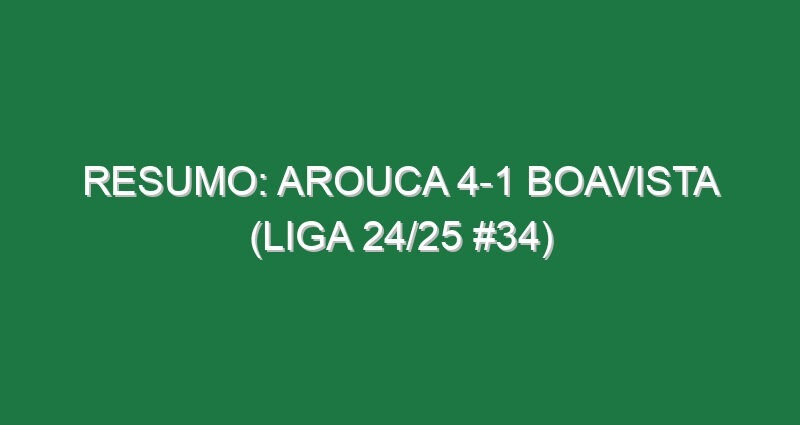 Resumo: Arouca 4-1 Boavista (Liga 24/25 #34)