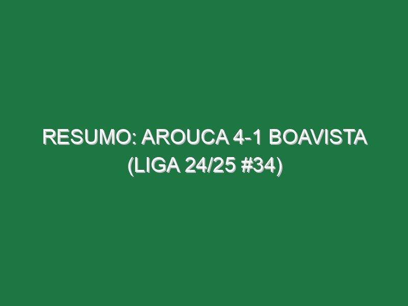 Resumo: Arouca 4-1 Boavista (Liga 24/25 #34)