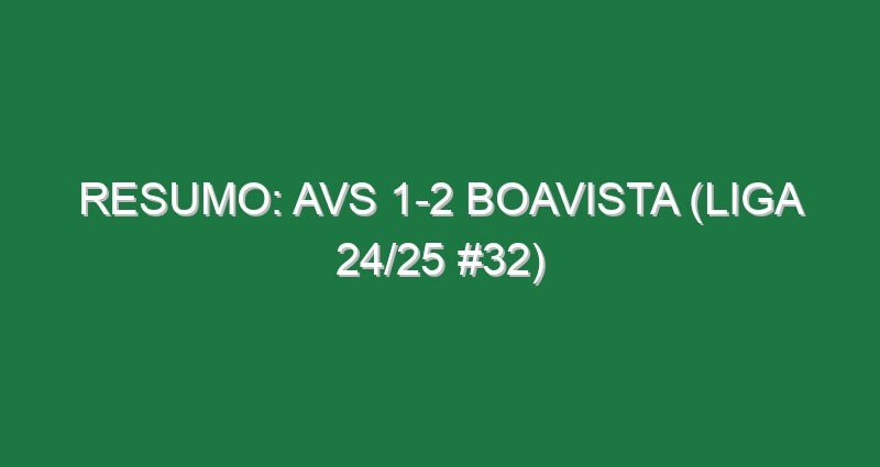 Resumo: AVS 1-2 Boavista (Liga 24/25 #32)