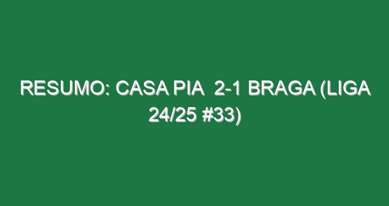 Resumo: Casa Pia  2-1 Braga (Liga 24/25 #33)