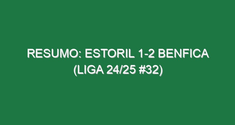 Resumo: Estoril 1-2 Benfica (Liga 24/25 #32)