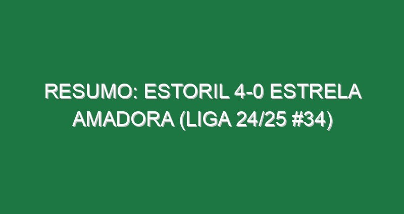 Resumo: Estoril 4-0 Estrela Amadora (Liga 24/25 #34)