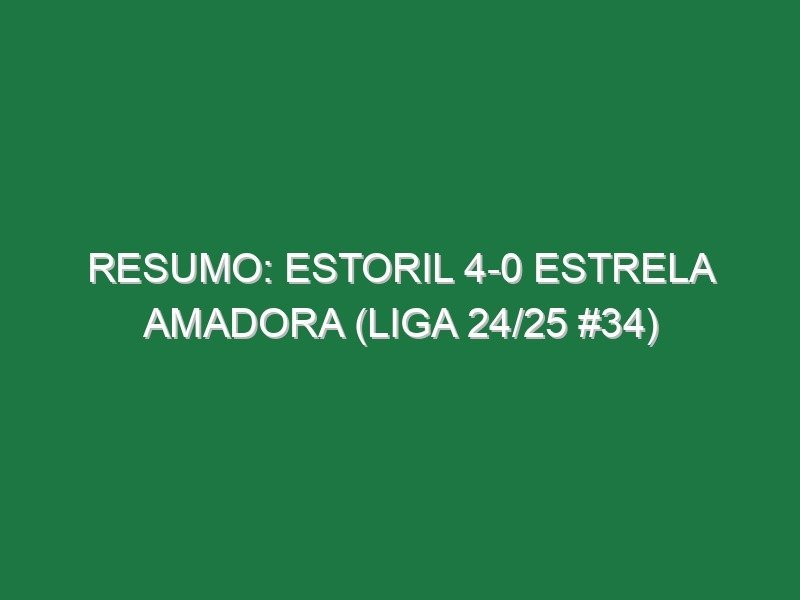 Resumo: Estoril 4-0 Estrela Amadora (Liga 24/25 #34)