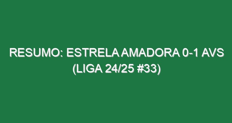 Resumo: Estrela Amadora 0-1 AVS (Liga 24/25 #33)