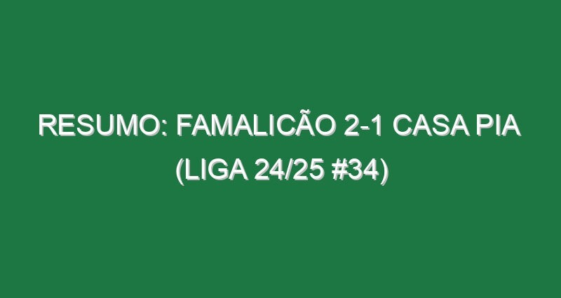 Resumo: Famalicão 2-1 Casa Pia  (Liga 24/25 #34)