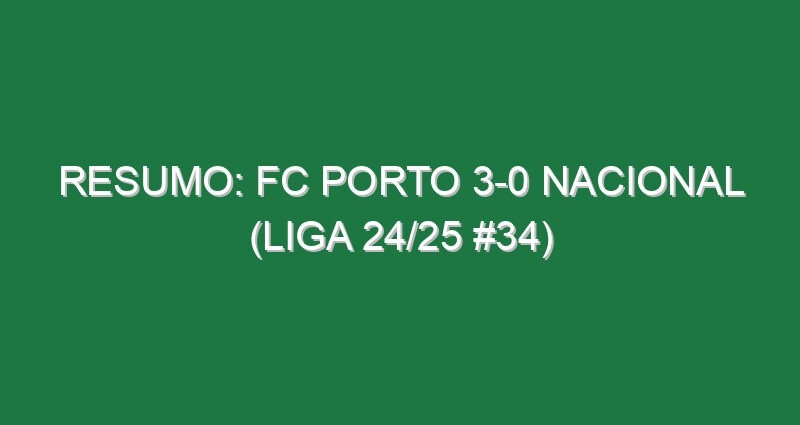 Resumo: FC Porto 3-0 Nacional (Liga 24/25 #34)