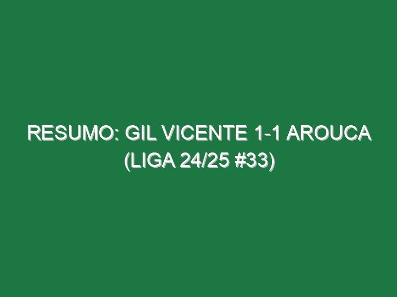 Resumo: Gil Vicente 1-1 Arouca (Liga 24/25 #33)
