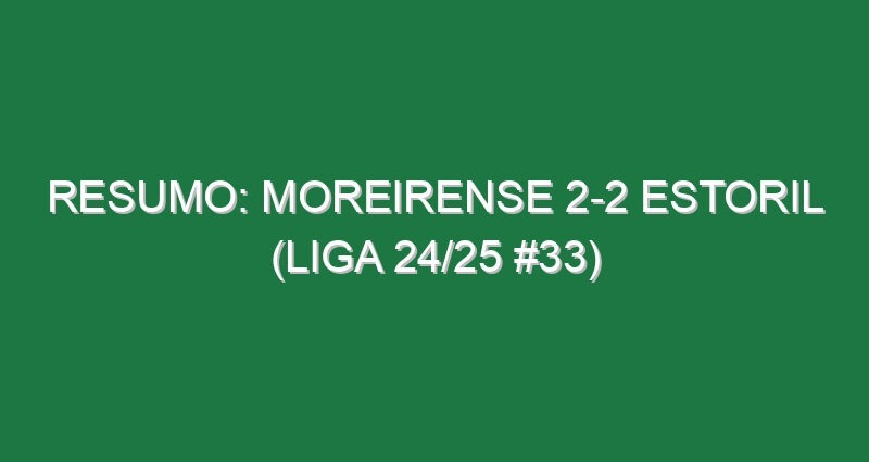 Resumo: Moreirense 2-2 Estoril (Liga 24/25 #33)