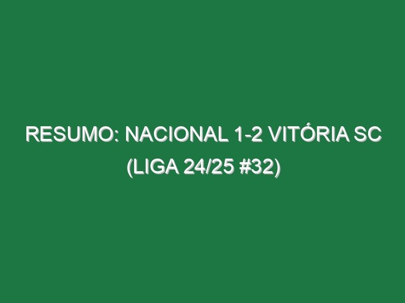 Resumo: Nacional 1-2 Vitória SC (Liga 24/25 #32) Resumo: Nacional 1-2 Vitória SC (Liga 24/25 #32)