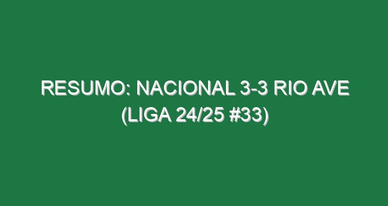 Resumo: Nacional 3-3 Rio Ave (Liga 24/25 #33)