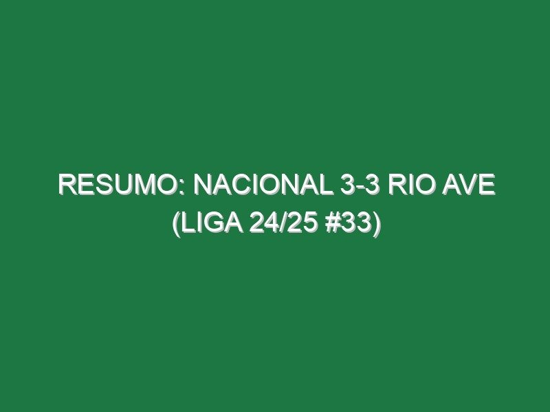 Resumo: Nacional 3-3 Rio Ave (Liga 24/25 #33)