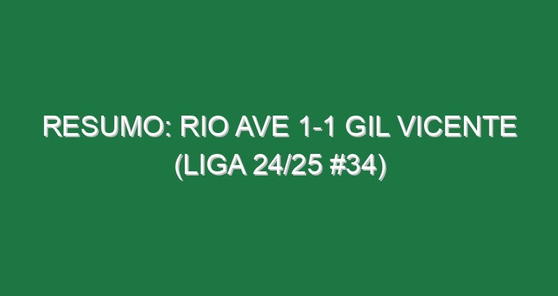 Resumo: Rio Ave 1-1 Gil Vicente (Liga 24/25 #34)