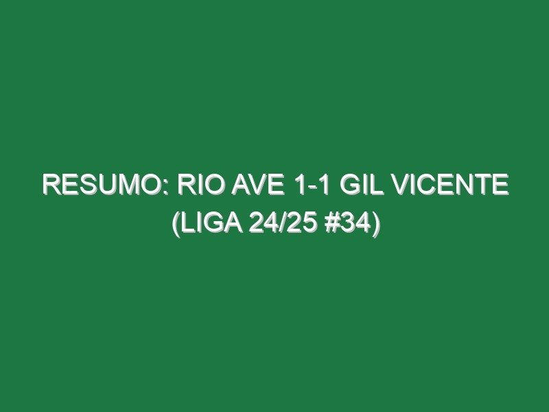 Resumo: Rio Ave 1-1 Gil Vicente (Liga 24/25 #34)