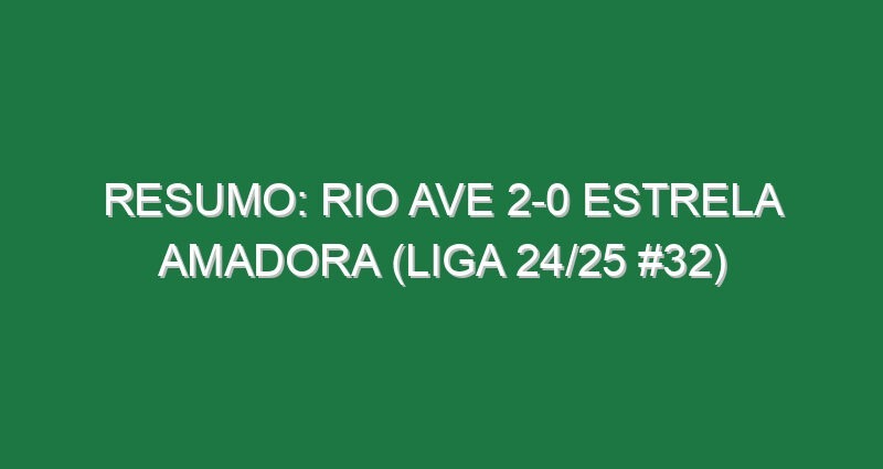 Resumo: Rio Ave 2-0 Estrela Amadora (Liga 24/25 #32)