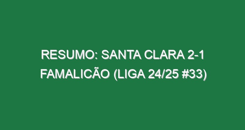 Resumo: Santa Clara 2-1 Famalicão (Liga 24/25 #33)
