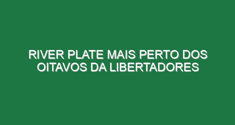 River Plate mais perto dos oitavos da Libertadores