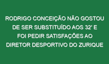 Rodrigo Conceição não gostou de ser substituído aos 32′ e foi pedir satisfações ao diretor desportivo do Zurique