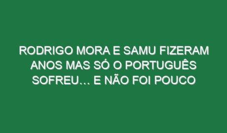 Rodrigo Mora e Samu fizeram anos mas só o português sofreu… e não foi pouco