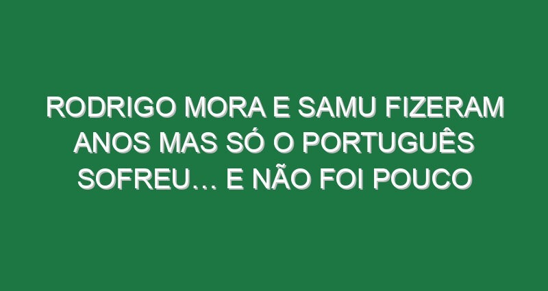 Rodrigo Mora e Samu fizeram anos mas só o português sofreu… e não foi pouco